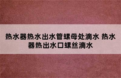 热水器热水出水管螺母处滴水 热水器热出水口螺丝滴水